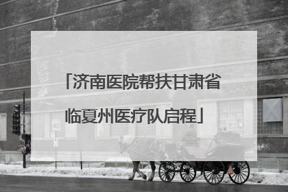 济南医院帮扶甘肃省临夏州医疗队启程