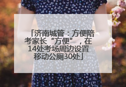 济南城管：方便陪考家长“方便”，在14处考场周边设置移动公厕30处