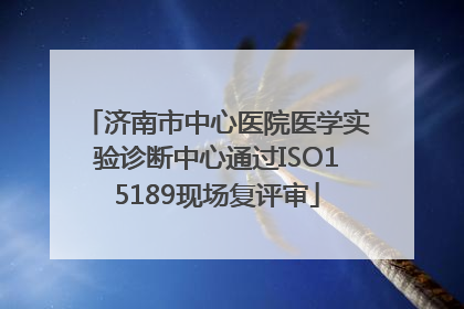 济南市中心医院医学实验诊断中心通过ISO15189现场复评审