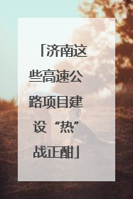 济南这些高速公路项目建设“热”战正酣