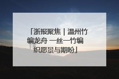 浙报聚焦｜温州竹编龙舟 一丝一竹编织愿景与期盼