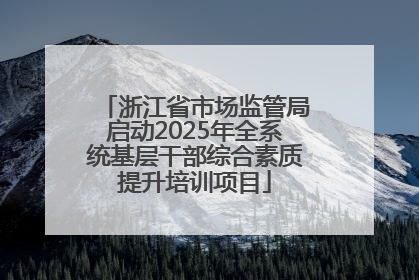 浙江省市场监管局启动2025年全系统基层干部综合素质提升培训项目