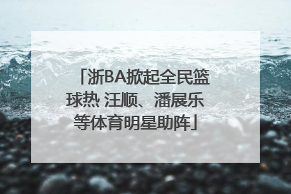 浙BA掀起全民篮球热 汪顺、潘展乐等体育明星助阵
