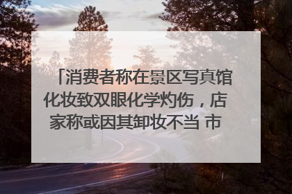 消费者称在景区写真馆化妆致双眼化学灼伤，店家称或因其卸妆不当 市场监管部门介入