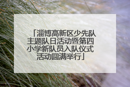 淄博高新区少先队主题队日活动暨第四小学新队员入队仪式活动圆满举行