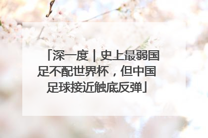 深一度|史上最弱国足不配世界杯,但中国足球接近触底反弹
