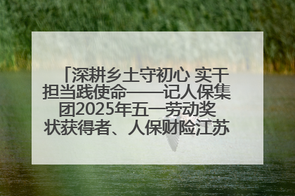 深耕乡土守初心 实干担当践使命——记人保集团2025年五一劳动奖状获得者、人保财险江苏南通海安支公司