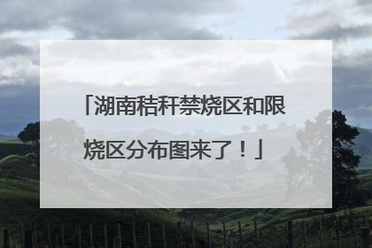 湖南秸秆禁烧区和限烧区分布图来了！