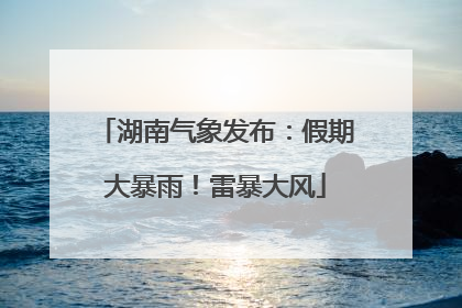 湖南气象发布：假期大暴雨！雷暴大风
