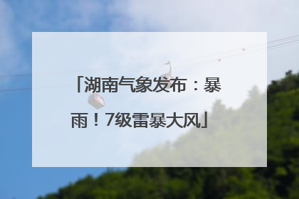 湖南气象发布：暴雨！7级雷暴大风