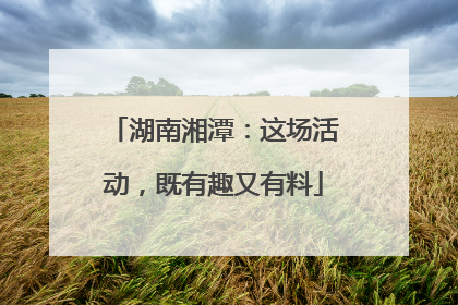 湖南湘潭：这场活动，既有趣又有料