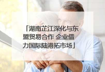 湖南芷江深化与东盟贸易合作 企业借力国际陆港拓市场