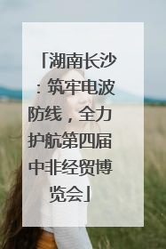 湖南长沙：筑牢电波防线，全力护航第四届中非经贸博览会