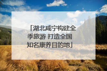 湖北咸宁构建全季旅游 打造全国知名康养目的地