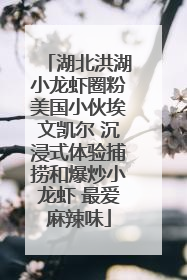 湖北洪湖小龙虾圈粉美国小伙埃文凯尔 沉浸式体验捕捞和爆炒小龙虾 最爱麻辣味