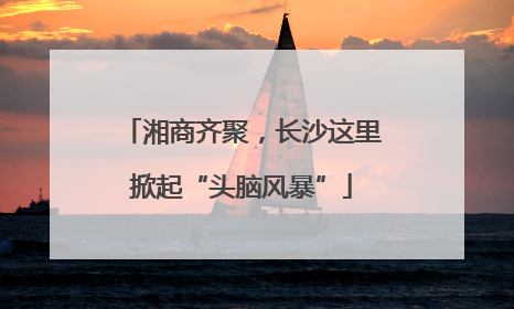 湘商齐聚，长沙这里掀起“头脑风暴”