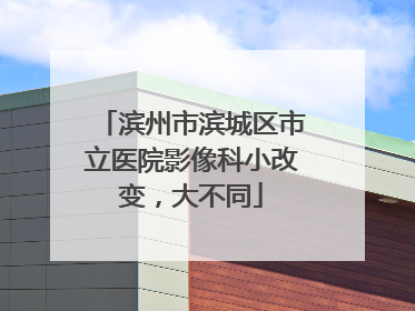 滨州市滨城区市立医院影像科小改变，大不同