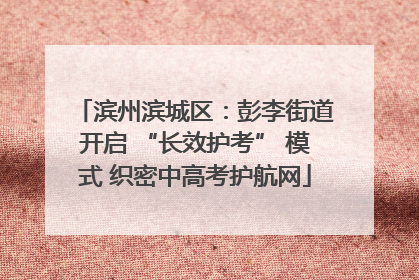 滨州滨城区：彭李街道开启 “长效护考” 模式 织密中高考护航网