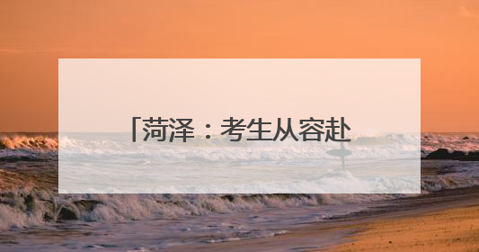 菏泽：考生从容赴考，全城倾力守护