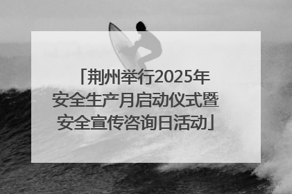 荆州举行2025年安全生产月启动仪式暨安全宣传咨询日活动