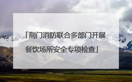 荆门消防联合多部门开展餐饮场所安全专项检查
