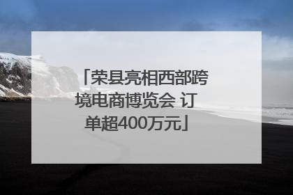 荣县亮相西部跨境电商博览会 订单超400万元