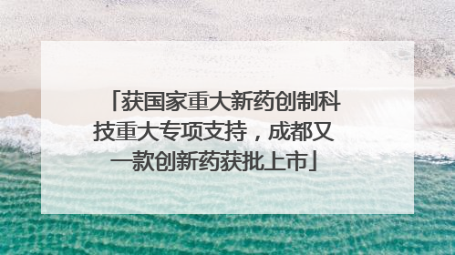 获国家重大新药创制科技重大专项支持，成都又一款创新药获批上市