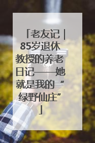 老友记｜85岁退休教授的养老日记——她就是我的“绿野仙庄”