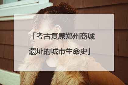 考古复原郑州商城遗址的城市生命史
