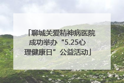 聊城关爱精神病医院成功举办“5.25心理健康日”公益活动