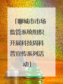 聊城市市场监管系统组织开展科技周科普宣传系列活动