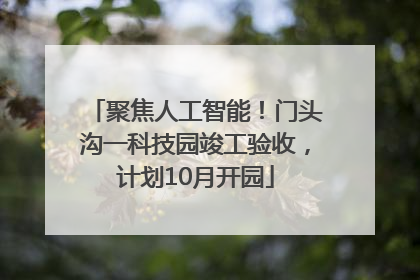 聚焦人工智能！门头沟一科技园竣工验收，计划10月开园