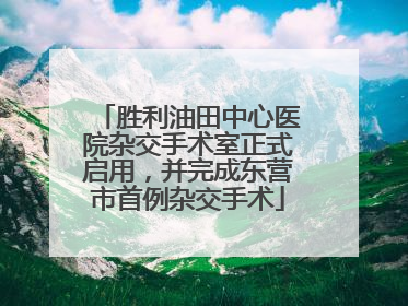 胜利油田中心医院杂交手术室正式启用，并完成东营市首例杂交手术