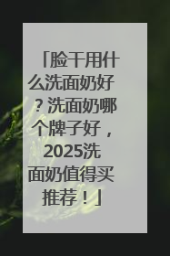 脸干用什么洗面奶好？洗面奶哪个牌子好，2025洗面奶值得买推荐！
