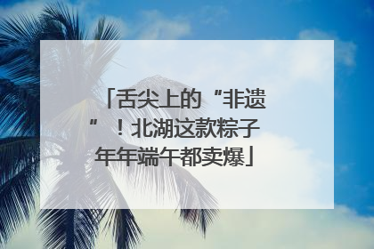舌尖上的“非遗”！北湖这款粽子年年端午都卖爆