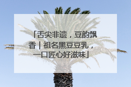 舌尖非遗，豆韵飘香｜祖名黑豆豆乳，一口匠心好滋味