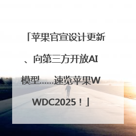 苹果官宣设计更新、向第三方开放AI模型……速览苹果WWDC2025！