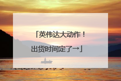 英伟达大动作！出货时间定了→