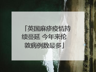 英国麻疹疫情持续蔓延 今年来伦敦病例数最多