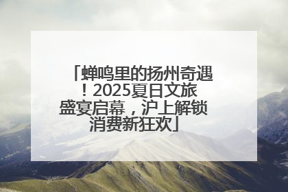 蝉鸣里的扬州奇遇！2025夏日文旅盛宴启幕，沪上解锁消费新狂欢