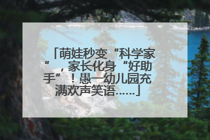 萌娃秒变“科学家”，家长化身“好助手”！愚一幼儿园充满欢声笑语……