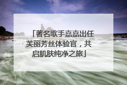 著名歌手嘉嘉出任芙丽芳丝体验官，共启肌肤纯净之旅