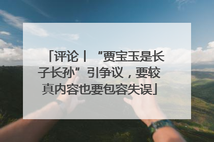 评论丨“贾宝玉是长子长孙”引争议，要较真内容也要包容失误