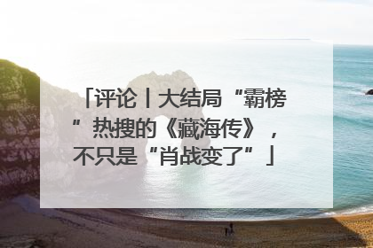 评论丨大结局“霸榜”热搜的《藏海传》，不只是“肖战变了”