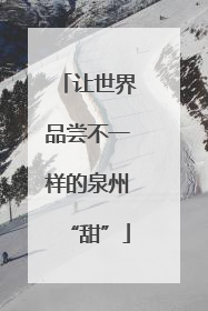让世界品尝不一样的泉州“甜”