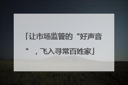 让市场监管的“好声音”，飞入寻常百姓家