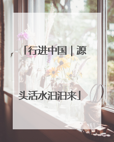 行进中国｜源头活水汩汩来