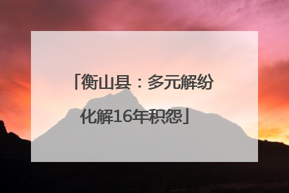 衡山县：多元解纷化解16年积怨