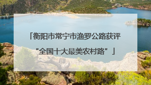 衡阳市常宁市渔罗公路获评“全国十大最美农村路”
