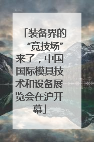 装备界的“竞技场”来了，中国国际模具技术和设备展览会在沪开幕